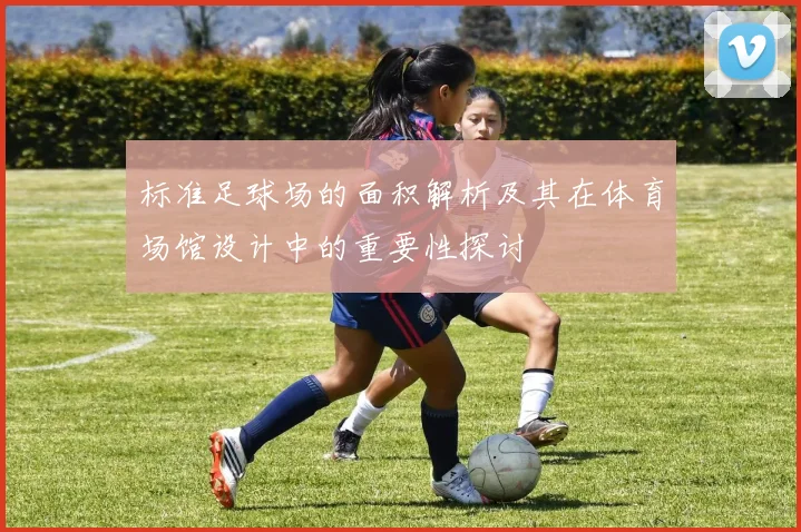 标准足球场的面积解析及其在体育场馆设计中的重要性探讨
