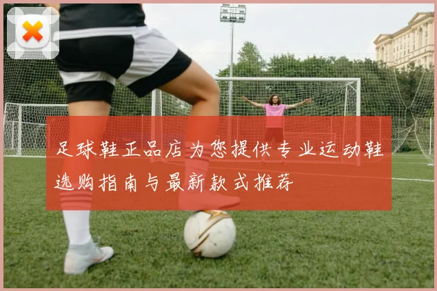 足球鞋正品店为您提供专业运动鞋选购指南与最新款式推荐