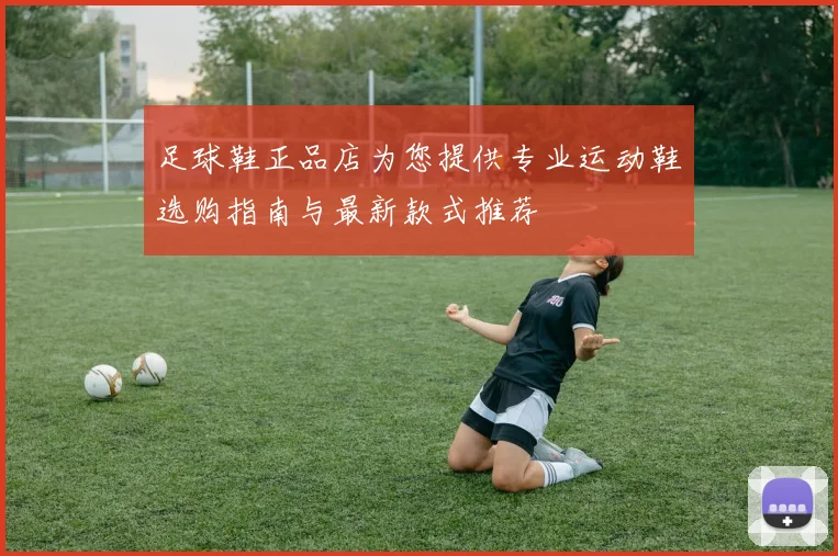 足球鞋正品店为您提供专业运动鞋选购指南与最新款式推荐