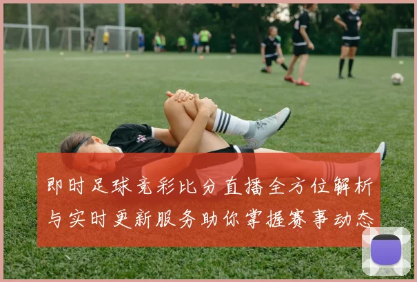 即时足球竞彩比分直播全方位解析与实时更新服务助你掌握赛事动态