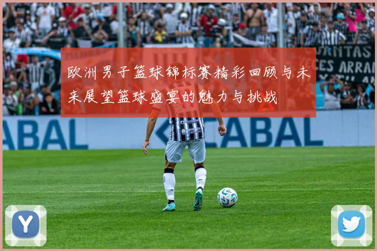 欧洲男子篮球锦标赛精彩回顾与未来展望篮球盛宴的魅力与挑战