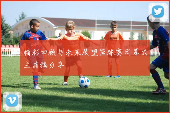 精彩回顾与未来展望篮球赛闭幕式主持稿分享