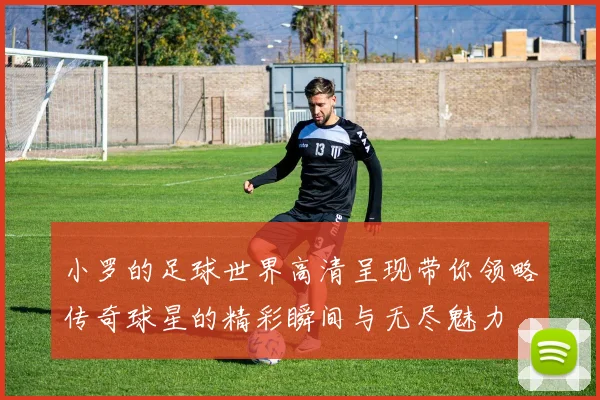 小罗的足球世界高清呈现带你领略传奇球星的精彩瞬间与无尽魅力