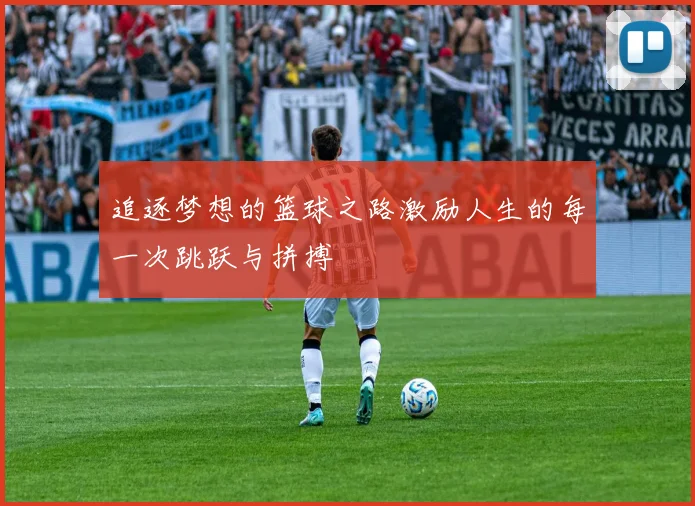 追逐梦想的篮球之路激励人生的每一次跳跃与拼搏