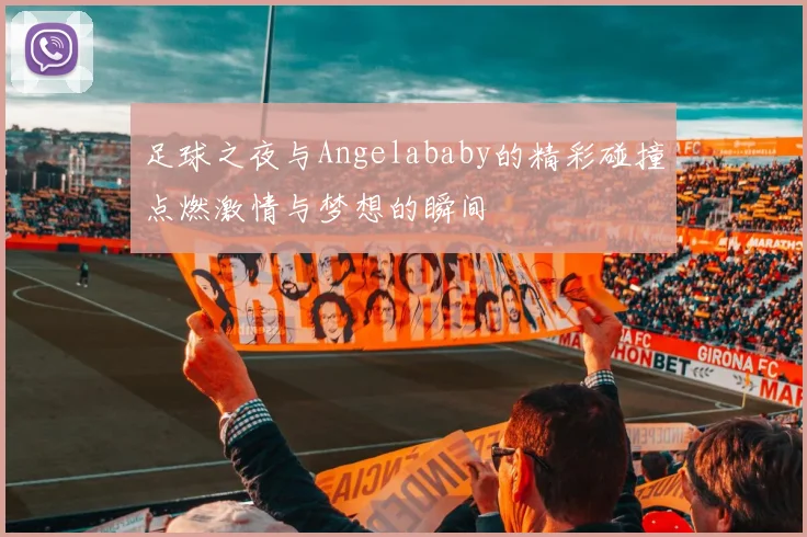 足球之夜与Angelababy的精彩碰撞点燃激情与梦想的瞬间