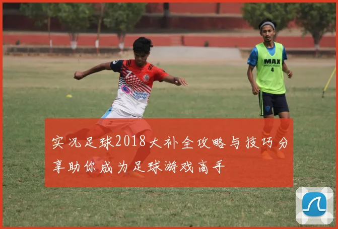实况足球2018大补全攻略与技巧分享助你成为足球游戏高手