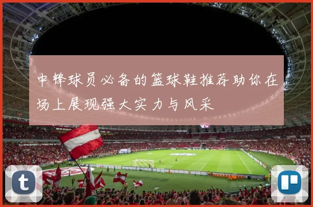 中锋球员必备的篮球鞋推荐助你在场上展现强大实力与风采